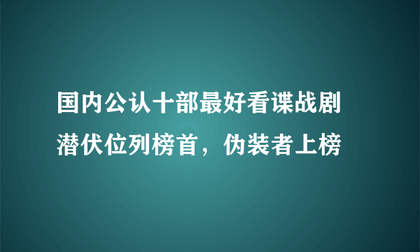 国内公认十部最好看谍战剧 潜伏位列榜首，伪装者上榜