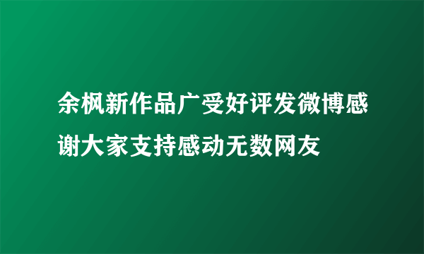 余枫新作品广受好评发微博感谢大家支持感动无数网友