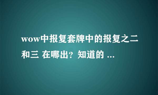 wow中报复套牌中的报复之二和三 在哪出？知道的 说下谢谢