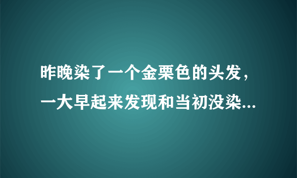 昨晚染了一个金栗色的头发，一大早起来发现和当初没染一样。根本就看不出颜色！