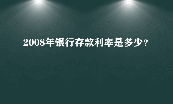 2008年银行存款利率是多少？