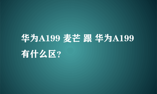 华为A199 麦芒 跟 华为A199 有什么区？