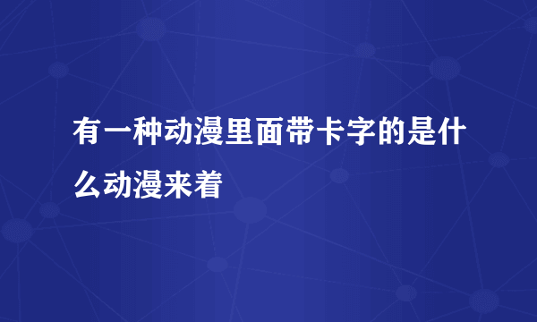 有一种动漫里面带卡字的是什么动漫来着