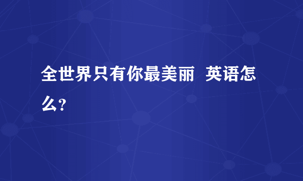 全世界只有你最美丽  英语怎么？