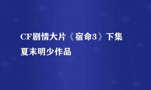 CF剧情大片《宿命3》下集 夏末明少作品