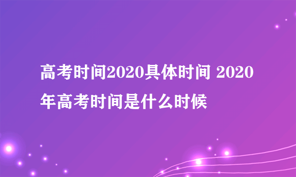 高考时间2020具体时间 2020年高考时间是什么时候