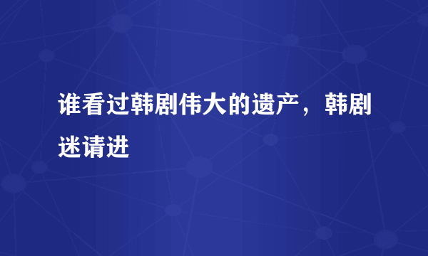 谁看过韩剧伟大的遗产，韩剧迷请进