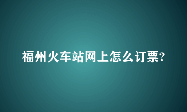 福州火车站网上怎么订票?