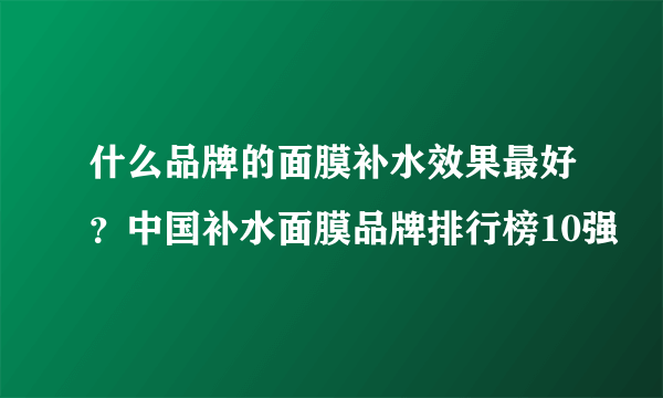 什么品牌的面膜补水效果最好？中国补水面膜品牌排行榜10强