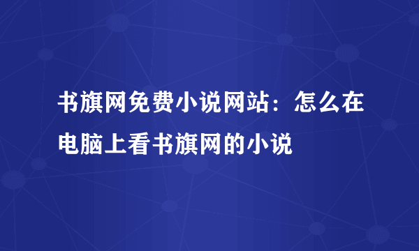 书旗网免费小说网站：怎么在电脑上看书旗网的小说