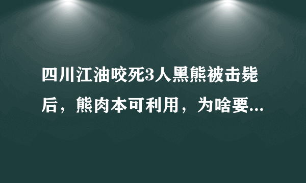 四川江油咬死3人黑熊被击毙后，熊肉本可利用，为啥要无害化处理？