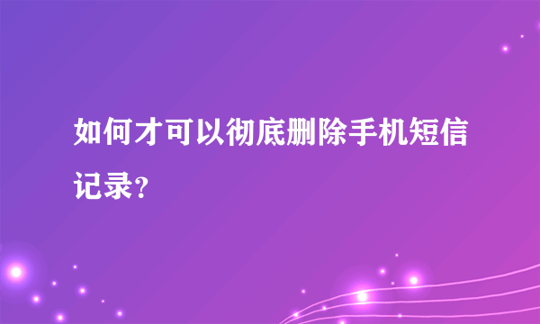 如何才可以彻底删除手机短信记录？