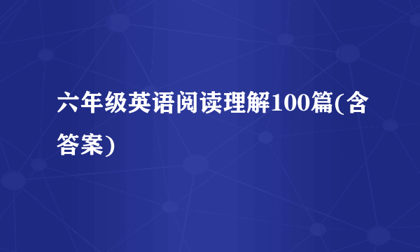 六年级英语阅读理解100篇(含答案)