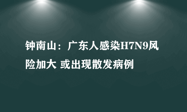 钟南山：广东人感染H7N9风险加大 或出现散发病例