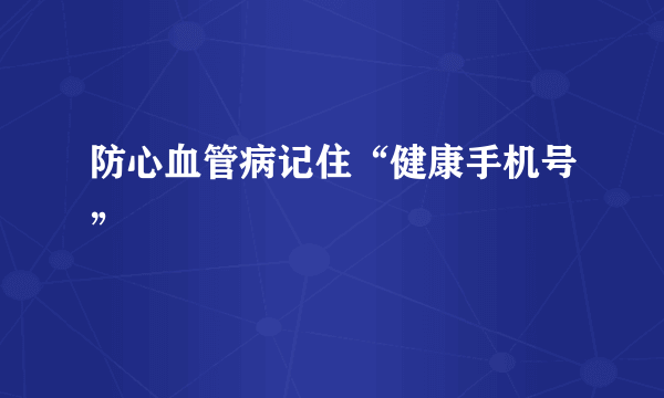 防心血管病记住“健康手机号”