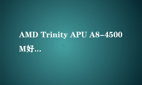 AMD Trinity APU A8-4500M好不好?相当于奔腾的几代处理器?