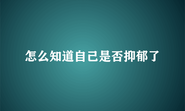 怎么知道自己是否抑郁了