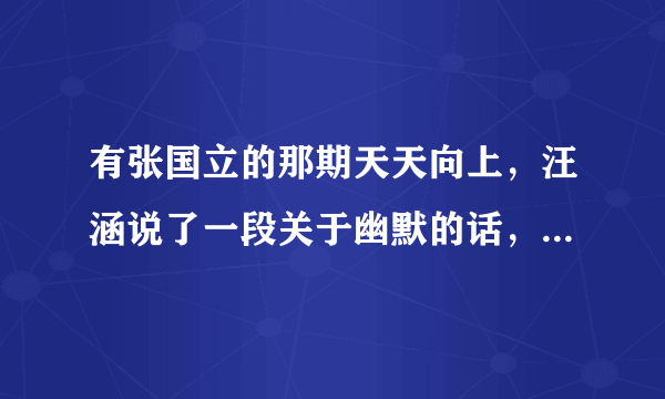 有张国立的那期天天向上，汪涵说了一段关于幽默的话，他原话是怎么说的，谢谢