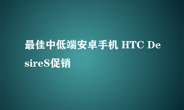 最佳中低端安卓手机 HTC DesireS促销