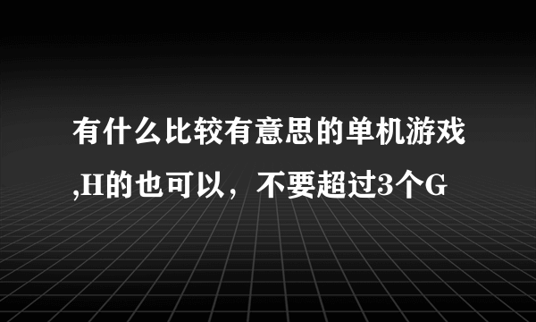 有什么比较有意思的单机游戏,H的也可以，不要超过3个G