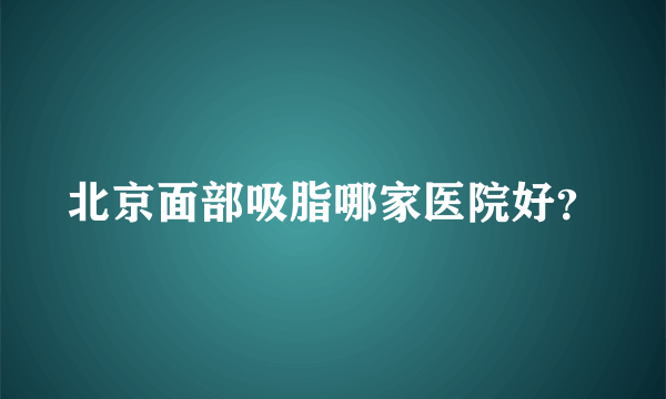 北京面部吸脂哪家医院好？