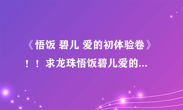 《悟饭 碧儿 爱的初体验卷》！！求龙珠悟饭碧儿爱的初体验之卷。要完整的27p版的！