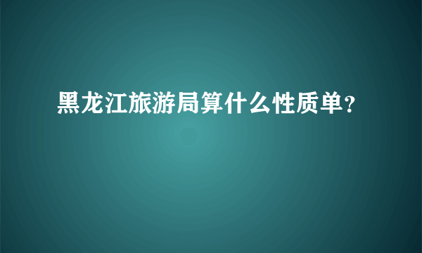 黑龙江旅游局算什么性质单？