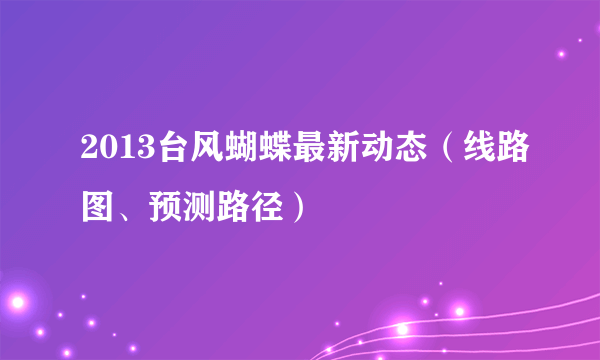 2013台风蝴蝶最新动态（线路图、预测路径）