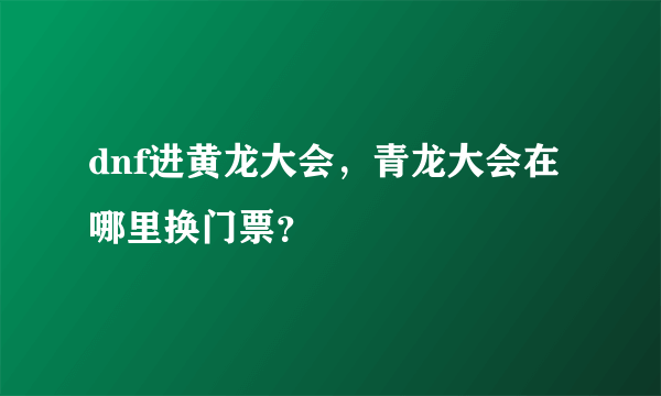 dnf进黄龙大会，青龙大会在哪里换门票？