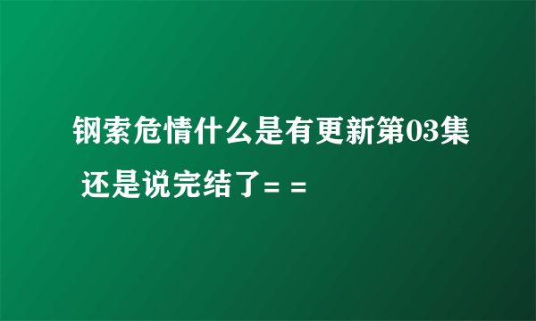 钢索危情什么是有更新第03集 还是说完结了= =