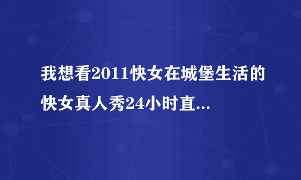 我想看2011快女在城堡生活的快女真人秀24小时直播，在哪里看啊？pptv上都是几分钟的，没意思，跪求哪里有