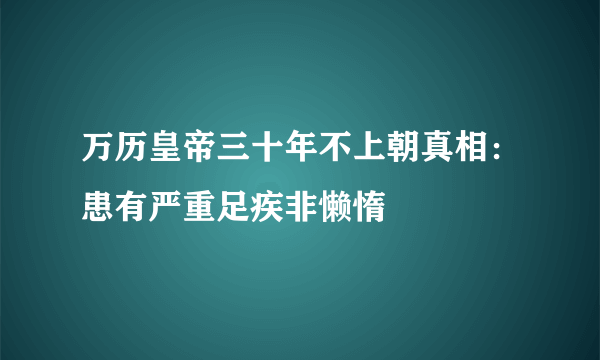 万历皇帝三十年不上朝真相：患有严重足疾非懒惰