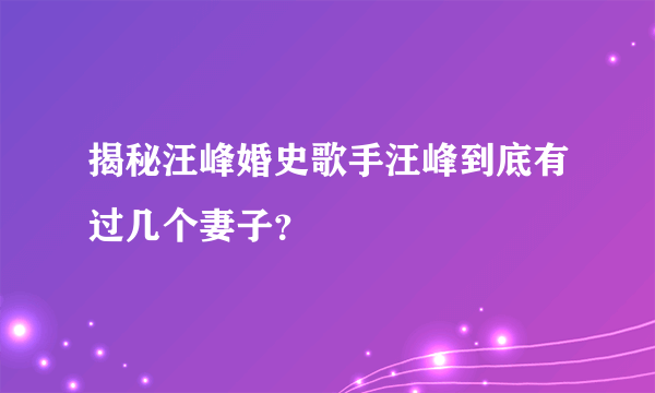 揭秘汪峰婚史歌手汪峰到底有过几个妻子？