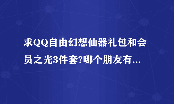 求QQ自由幻想仙器礼包和会员之光3件套?哪个朋友有能送我么?