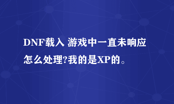 DNF载入 游戏中一直未响应怎么处理?我的是XP的。