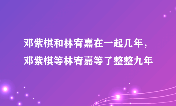 邓紫棋和林宥嘉在一起几年，邓紫棋等林宥嘉等了整整九年