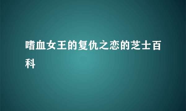 嗜血女王的复仇之恋的芝士百科