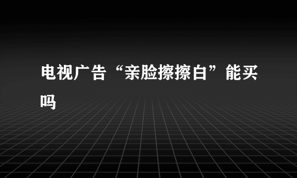 电视广告“亲脸擦擦白”能买吗