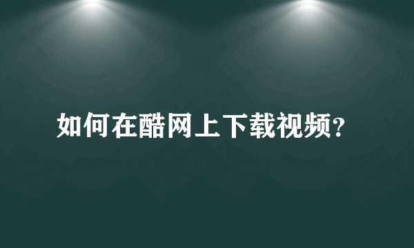 如何在酷网上下载视频？