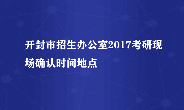 开封市招生办公室2017考研现场确认时间地点