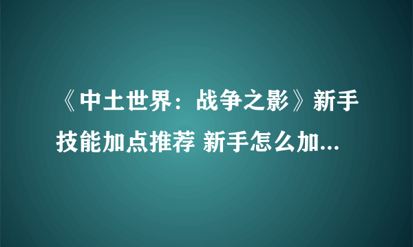 《中土世界：战争之影》新手技能加点推荐 新手怎么加点好打？