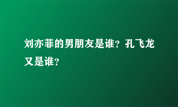 刘亦菲的男朋友是谁？孔飞龙又是谁？