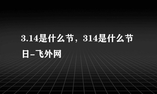 3.14是什么节，314是什么节日-飞外网