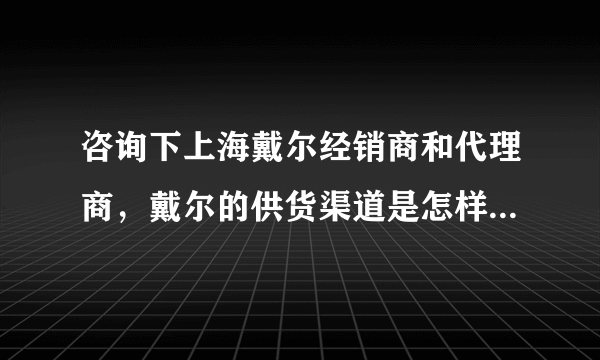 咨询下上海戴尔经销商和代理商，戴尔的供货渠道是怎样的？感觉特别混乱