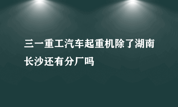 三一重工汽车起重机除了湖南长沙还有分厂吗