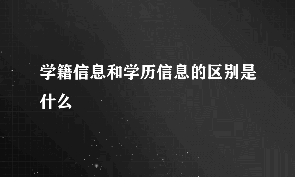 学籍信息和学历信息的区别是什么