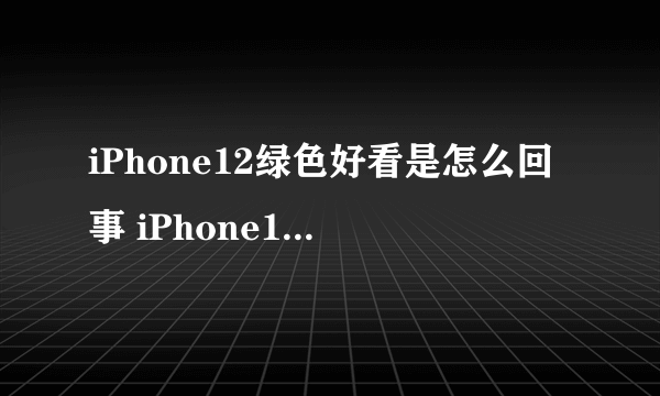 iPhone12绿色好看是怎么回事 iPhone12系列哪个颜色好看