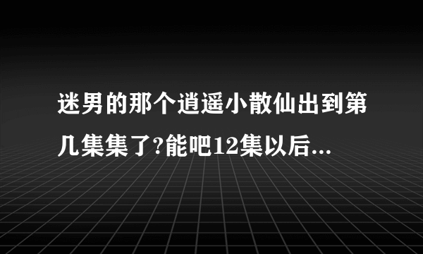 迷男的那个逍遥小散仙出到第几集集了?能吧12集以后的发来么？