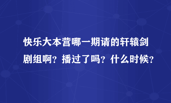 快乐大本营哪一期请的轩辕剑剧组啊？播过了吗？什么时候？