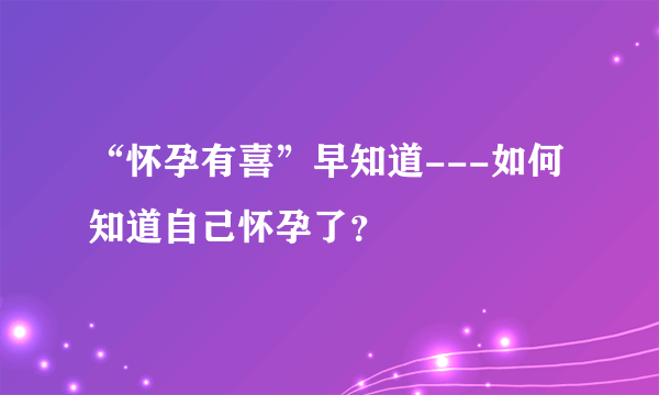 “怀孕有喜”早知道---如何知道自己怀孕了？